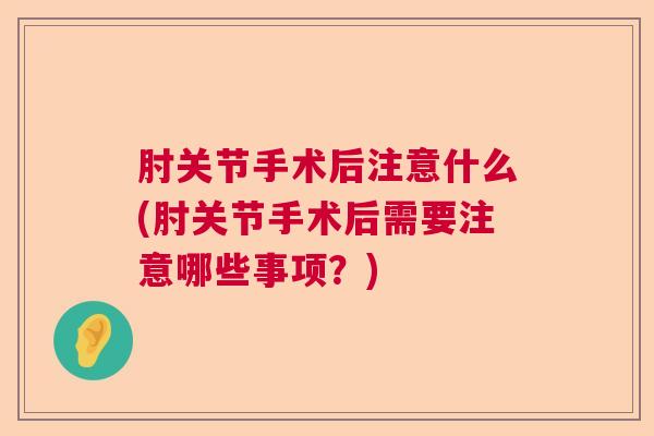 肘关节手术后注意什么(肘关节手术后需要注意哪些事项?)