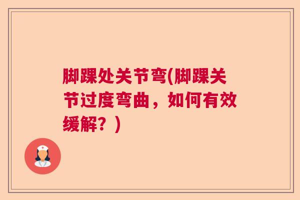 脚踝处关节弯(脚踝关节过度弯曲,如何有效缓解?)