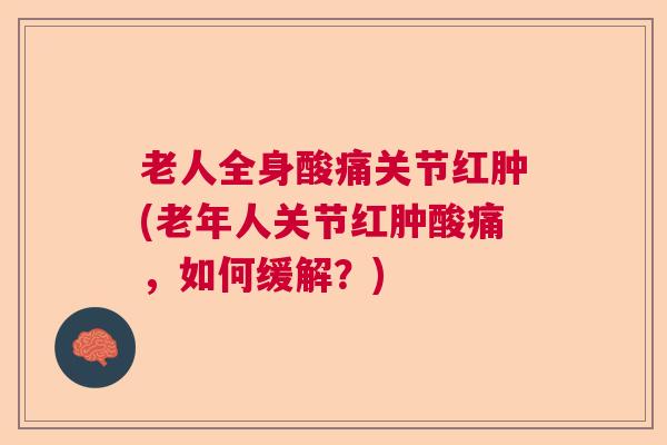 老人全身酸痛关节红肿(老年人关节红肿酸痛,如何缓解?)