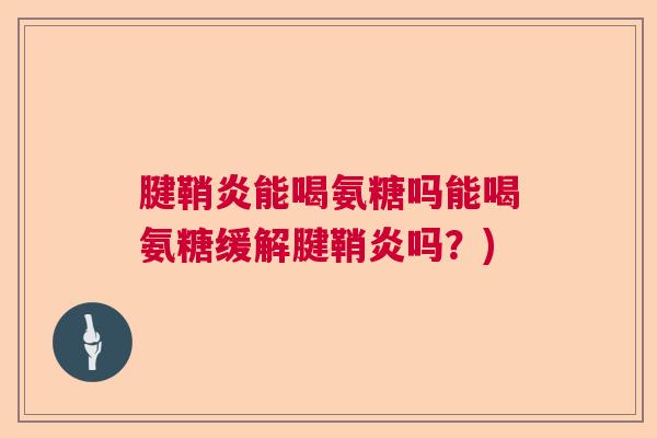 腱鞘炎能喝氨糖吗能喝氨糖缓解腱鞘炎吗?) 腱鞘炎能喝氨糖吗能喝氨糖缓解腱鞘炎吗?)