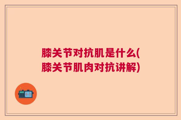 膝关节对抗肌是什么(膝关节肌肉对抗讲解)