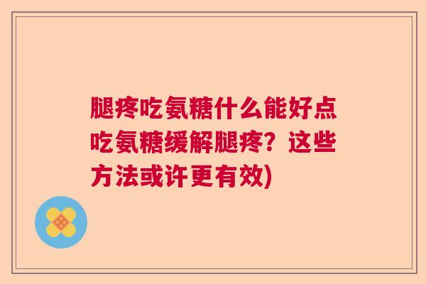 腿疼吃氨糖什么能好点吃氨糖缓解腿疼?这些方法或许更有效)