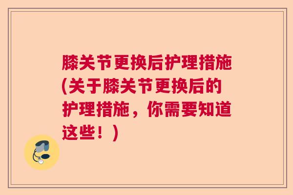 膝关节更换后护理措施(关于膝关节更换后的护理措施，你需要知道这些！)