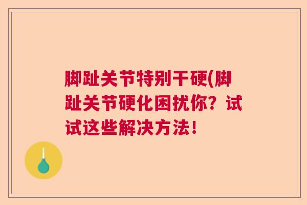 脚趾关节特别干硬(脚趾关节硬化困扰你？试试这些解决方法！