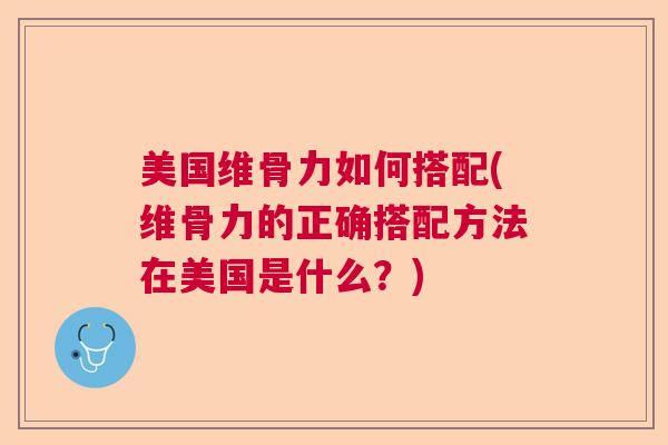 美国维骨力如何搭配(维骨力的正确搭配方法在美国是什么?) 美国维骨力如何搭配(维骨力的正确搭配方法在美国是什么?)