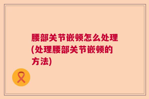 腰部关节嵌顿怎么处理(处理腰部关节嵌顿的方法)