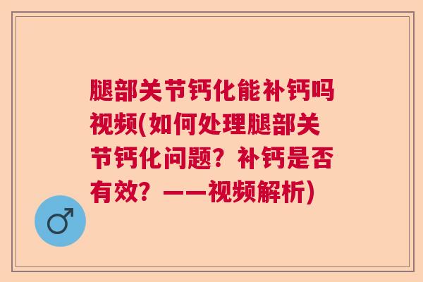 腿部关节钙化能补钙吗视频(如何处理腿部关节钙化问题?补钙是否有效?——视频解析) 腿部关节钙化能补钙吗视频(如何处理腿部关节钙化问题?补钙是否有效?——视频解析)