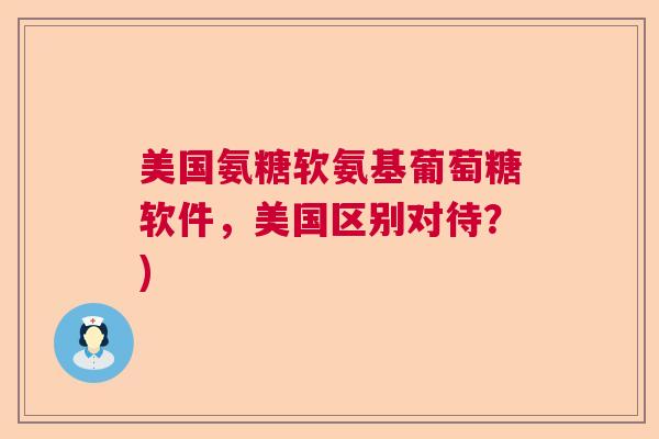 美国氨糖软氨基葡萄糖软件,美国区别对待?) 美国氨糖软氨基葡萄糖软件,美国区别对待?)