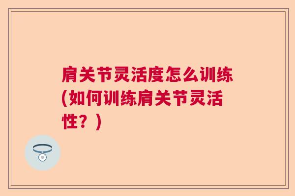 肩关节灵活度怎么训练(如何训练肩关节灵活性?) 肩关节灵活度怎么训练(如何训练肩关节灵活性?)