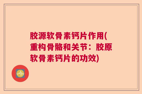 胶源软骨素钙片作用(重构骨骼和关节:胶原软骨素钙片的功效)