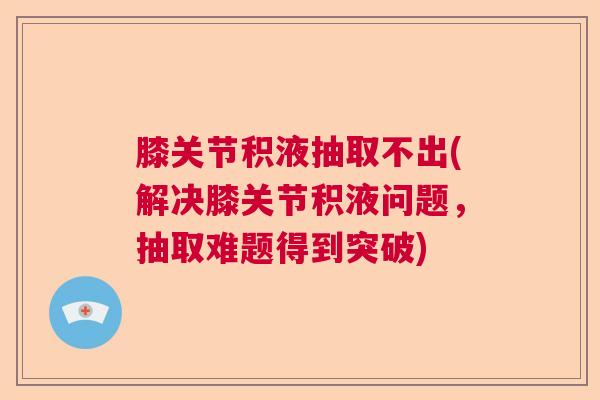 膝关节积液抽取不出(解决膝关节积液问题,抽取难题得到突破)