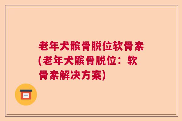 老年犬髌骨脱位软骨素(老年犬髌骨脱位:软骨素解决方案)
