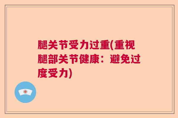 腿关节受力过重(重视腿部关节健康：避免过度受力)