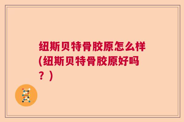 纽斯贝特骨胶原怎么样(纽斯贝特骨胶原好吗？)
