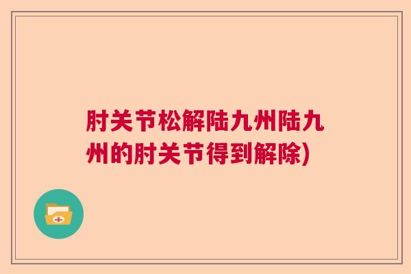 肘关节松解陆九州陆九州的肘关节得到解除) 肘关节松解陆九州陆九州的肘关节得到解除)