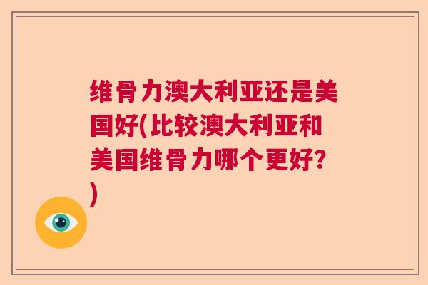 维骨力澳大利亚还是美国好(比较澳大利亚和美国维骨力哪个更好?)
