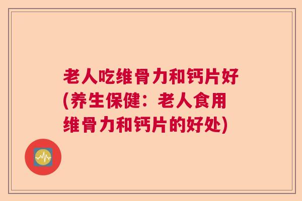 老人吃维骨力和钙片好(养生保健：老人食用维骨力和钙片的好处)