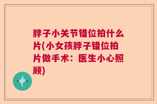 脖子小关节错位拍什么片(小女孩脖子错位拍片做手术:医生小心照顾) 脖子小关节错位拍什么片(小女孩脖子错位拍片做手术:医生小心照顾)