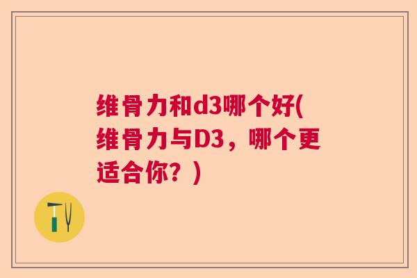 维骨力和d3哪个好(维骨力与D3,哪个更适合你?)