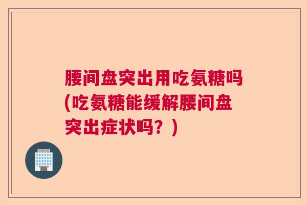 腰间盘突出用吃氨糖吗(吃氨糖能缓解腰间盘突出症状吗？)