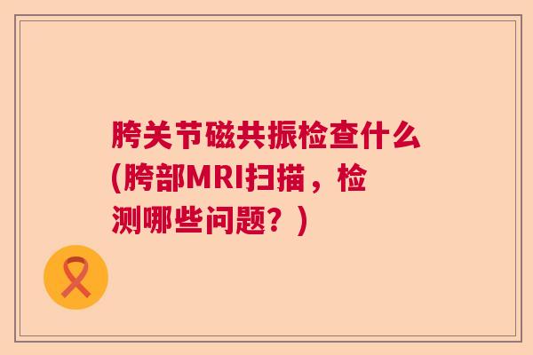 胯关节磁共振检查什么(胯部MRI扫描,检测哪些问题?)