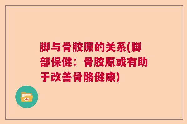 脚与骨胶原的关系(脚部保健:骨胶原或有助于改善骨骼健康)