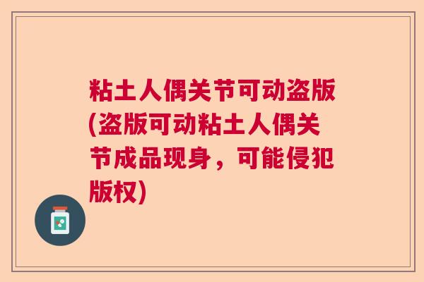 粘土人偶关节可动盗版(盗版可动粘土人偶关节成品现身,可能侵犯版权)