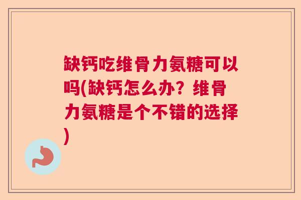 缺钙吃维骨力氨糖可以吗(缺钙怎么办?维骨力氨糖是个不错的选择) 缺钙吃维骨力氨糖可以吗(缺钙怎么办?维骨力氨糖是个不错的选择)