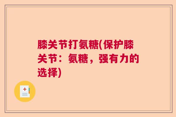 膝关节打氨糖(保护膝关节:氨糖,强有力的选择) 膝关节打氨糖(保护膝关节:氨糖,强有力的选择)