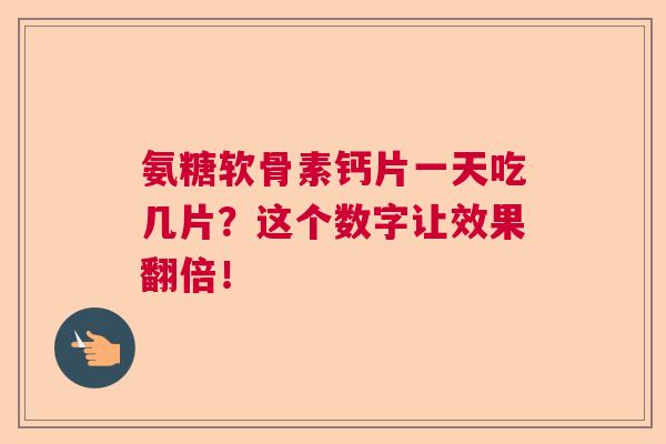 氨糖软骨素钙片一天吃几片?这个数字让效果翻倍!