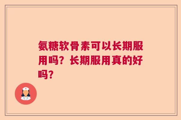 氨糖软骨素可以长期服用吗?长期服用真的好吗?