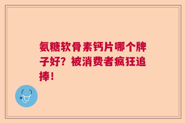 氨糖软骨素钙片哪个牌子好?被消费者疯狂追捧!