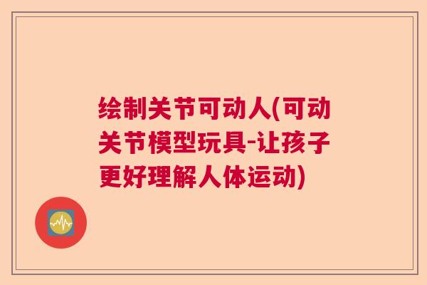 绘制关节可动人(可动关节模型玩具-让孩子更好理解人体运动)
