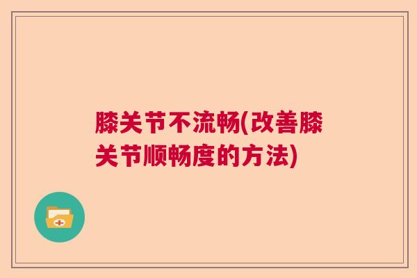 膝关节不流畅(改善膝关节顺畅度的方法)