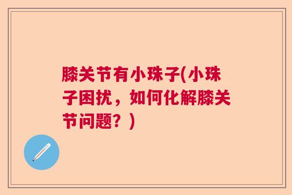 膝关节有小珠子(小珠子困扰,如何化解膝关节问题?) 膝关节有小珠子(小珠子困扰,如何化解膝关节问题?)