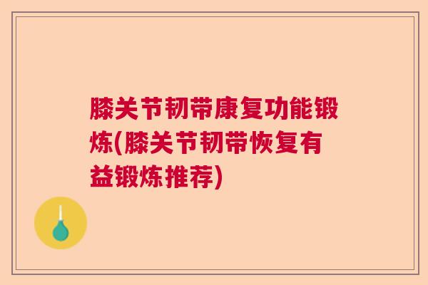 膝关节韧带康复功能锻炼(膝关节韧带恢复有益锻炼推荐)