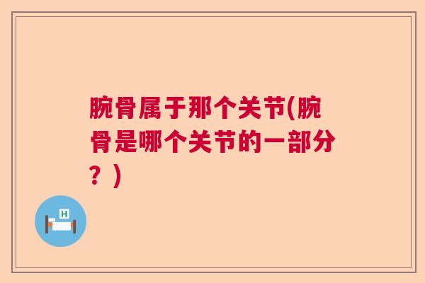 腕骨属于那个关节(腕骨是哪个关节的一部分?)