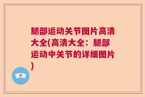 腿部运动关节图片高清大全(高清大全：腿部运动中关节的详细图片)