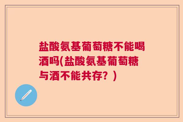 盐酸氨基葡萄糖不能喝酒吗(盐酸氨基葡萄糖与酒不能共存?) 盐酸氨基葡萄糖不能喝酒吗(盐酸氨基葡萄糖与酒不能共存?)