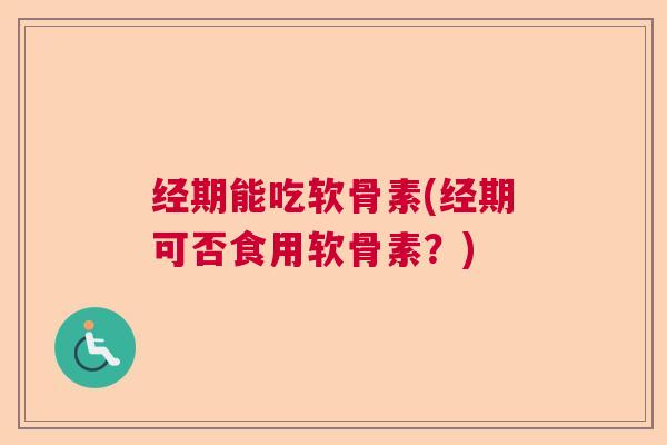 经期能吃软骨素(经期可否食用软骨素?)