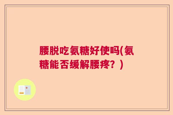 腰脱吃氨糖好使吗(氨糖能否缓解腰疼?) 腰脱吃氨糖好使吗(氨糖能否缓解腰疼?)