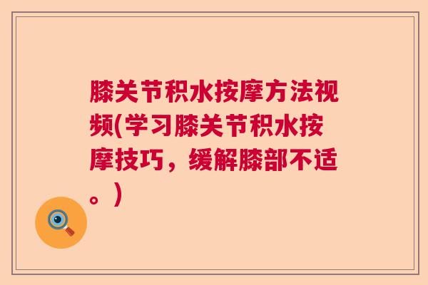 膝关节积水按摩方法视频(学习膝关节积水按摩技巧，缓解膝部不适。)