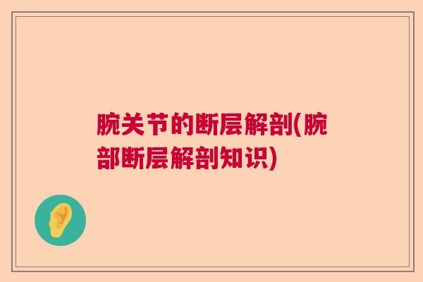 腕关节的断层解剖(腕部断层解剖知识) 腕关节的断层解剖(腕部断层解剖知识)