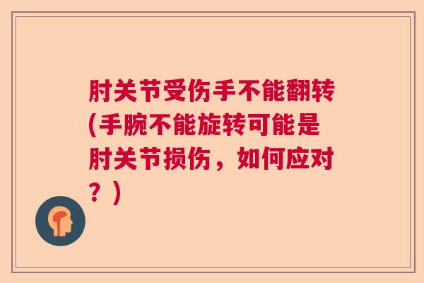 肘关节受伤手不能翻转(手腕不能旋转可能是肘关节损伤,如何应对?)