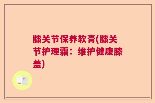 膝关节保养软膏(膝关节护理霜:维护健康膝盖)