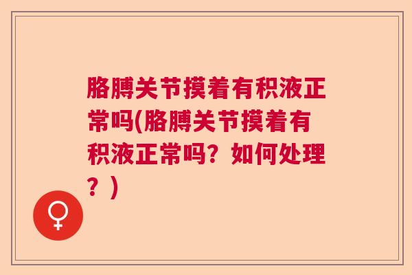 胳膊关节摸着有积液正常吗(胳膊关节摸着有积液正常吗？如何处理？)