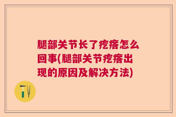腿部关节长了疙瘩怎么回事(腿部关节疙瘩出现的原因及解决方法)
