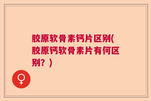 胶原软骨素钙片区别(胶原钙软骨素片有何区别?)