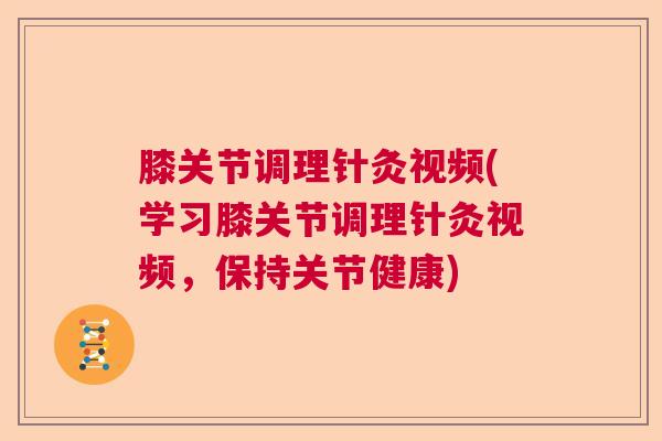 膝关节调理针灸视频(学习膝关节调理针灸视频，保持关节健康)