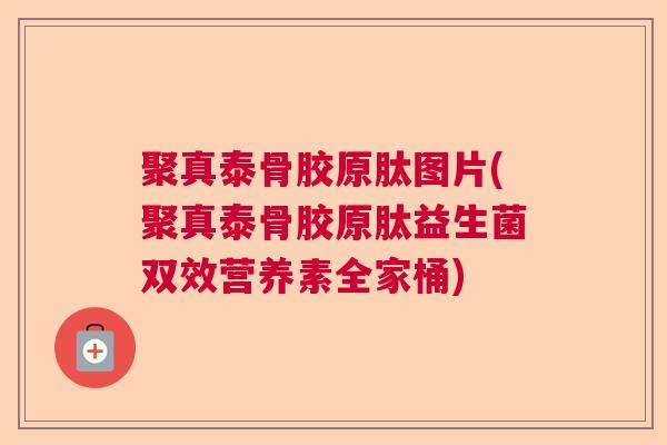 聚真泰骨胶原肽图片(聚真泰骨胶原肽益生菌双效营养素全家桶) 聚真泰骨胶原肽图片(聚真泰骨胶原肽益生菌双效营养素全家桶)